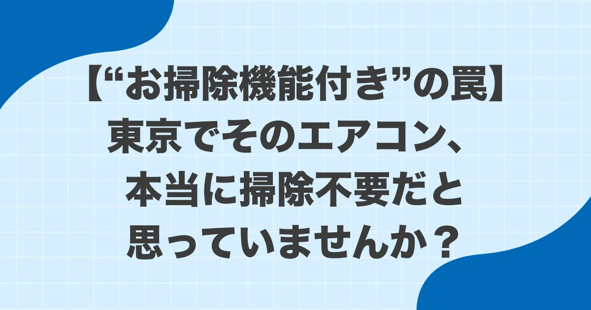 【“お掃除機能付き”の罠】東京でそのエアコン、本当に掃除不要だと思っていませんか？